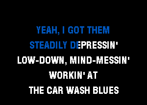 YEAH, I GOT THEM
STEADILY DEPRESSIN'
LOW-DOWN, MIHD-MESSIN'
WORKIH' AT
THE CAR WASH BLUES