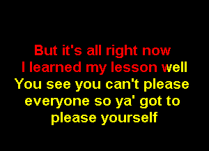 But it's all right now
I learned my lesson well
You see you can't please
everyone so ya' got to
please yourself