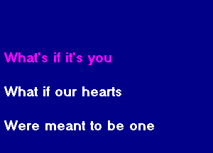 What if our hearts

Were meant to be one