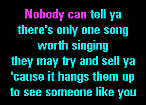 Nobody can tell ya
there's only one song
worth singing
they may try and sell ya
'cause it hangs them up
to see someone like you