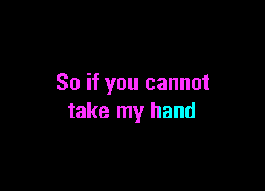 So if you cannot

take my hand
