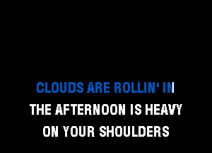 CLOUDS ARE ROLLIN' IN
THE AFTERNOON IS HEAVY
ON YOUR SHOULDERS