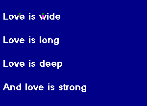 Love is wide
Love is long

Love is deep

And love is strong