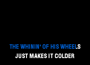 THE WHIHIH' OF HIS WHEELS
JUST MAKES IT COLDER