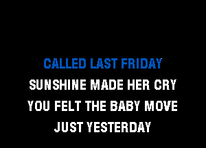 OHLLED HIST FRIDAY
SUNSHINE MRDE HER CRY
YOU FELT THE BABY MOVE

JUST YESTERDAY