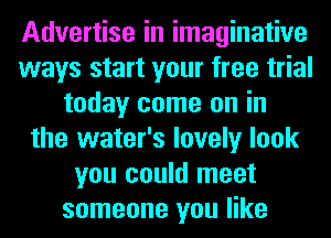 Advertise in imaginative
ways start your free trial
today come on in
the water's lovely look
you could meet
someone you like