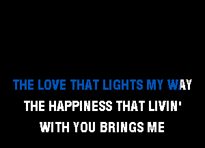 THE LOVE THAT LIGHTS MY WAY
THE HAPPINESS THAT LIVIH'
WITH YOU BRINGS ME