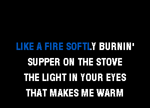 LIKE ll FIRE SOFTLY BURNIN'
SUPPER ON THE STOVE
THE LIGHT IN YOUR EYES
THRT MAKES ME WARM