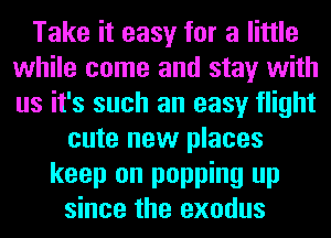 Take it easy for a little
while come and stay with
us it's such an easy flight

cute new places
keep on popping up
since the exodus