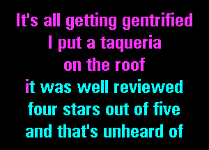 It's all getting gentrified
I put a taqueria
on the roof
it was well reviewed
four stars out of five
and that's unheard of