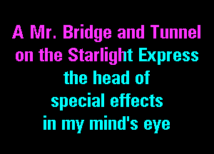 A Mr. Bridge and Tunnel
on the Starlight Express
the head of
special effects
in my mind's eye