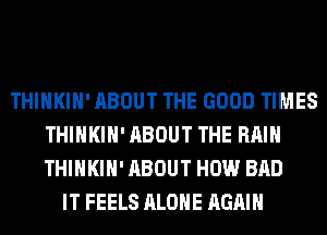 THIHKIH' ABOUT THE GOOD TIMES
THIHKIH' ABOUT THE RAIN
THIHKIH' ABOUT HOW BAD

IT FEELS ALONE AGAIN