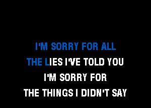 I'M SORRY FOR ALL

THE LIES I'VE TOLD YOU
I'M SORRY FOR
THE THINGSI DIDN'T SAY