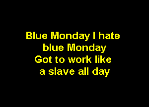 Blue Monday I hate
blue Monday

Got to work like
a slave all day