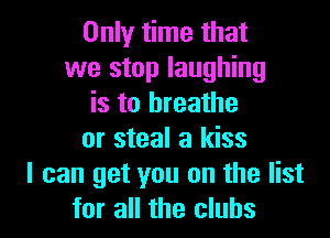 Only time that
we stop laughing
is to breathe

or steal a kiss
I can get you on the list
for all the clubs