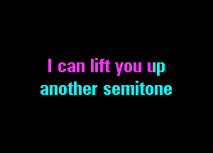 I can lift you up

another semitone