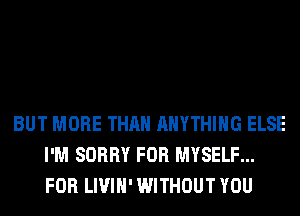 BUT MORE THAN ANYTHING ELSE
I'M SORRY FOR MYSELF...
FOR LIVIH' WITHOUT YOU