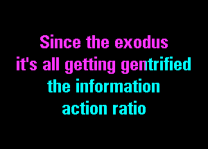 Since the exodus
it's all getting gentrified

the information
action ratio