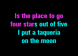 Is the place to go
four stars out of five

I put a taqueria
on the moon