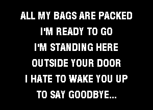 ALL MY BAGS RRE PACKED
I'M READY TO GO
I'M STANDING HERE
OUTSIDE YOUR DOOR
I HATE T0 WAKE YOU UP
TO SAY GOODBYE...
