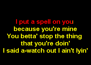 I put a spell on you
because you're mine
You betta' stop the thing
that you're doin'

I said a-watch out I ain't Iyin'