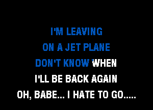 I'M LEAVING
ON A JET PLANE

DON'T KNOW WHEN
I'LL BE BACK AGAIN
0H, BABE... I HATE TO GO .....