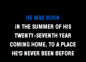 HE WAS BORN
IN THE SUMMER OF HIS
TWENTY-SEVEHTH YEAR
COMING HOME, TO A PLACE
HE'D NEVER BEEN BEFORE