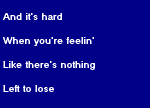 And it's hard

When you're feelin'

Like there's nothing

Left to lose