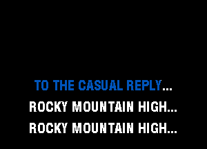 TO THE CASUAL REPLY...
ROCKY MOUNTAIN HIGH...
ROCKY MOUNTAIN HIGH...
