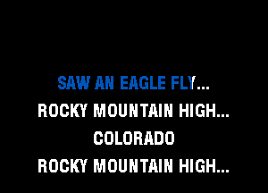 SAW AN EAGLE FLY...

ROCKY MDUHTRIH HIGH...
COLORADO
ROCKY MOUNTAIN HIGH...