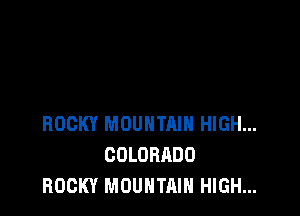 ROCKY MDUHTRIH HIGH...
COLORADO
ROCKY MOUNTAIN HIGH...