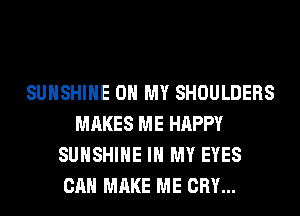 SUNSHINE OH MY SHOULDERS
MAKES ME HAPPY
SUNSHINE IN MY EYES
CAN MAKE ME CRY...