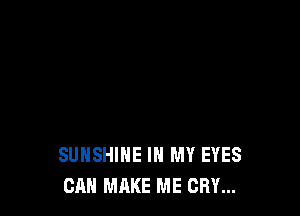 SUNSHINE IN MY EYES
CAN MAKE ME CRY...