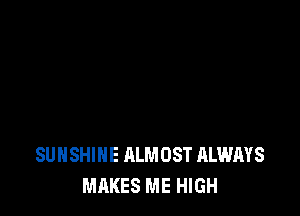 SUNSHINE ALMOST ALWAYS
MAKES ME HIGH