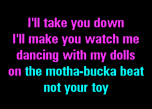 I'll take you down
I'll make you watch me
dancing with my dolls
on the motha-hucka heat
not your toy