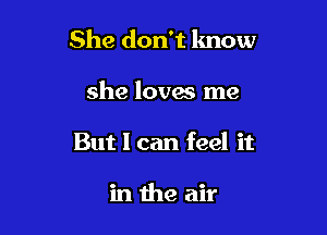 She don't know

she loves me
But I can feel it

in the air