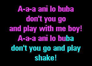 A-a-a ani lo buba
don't you go
and play with me boy!

A-a-a ani lo buba
don't you go and play
shake!