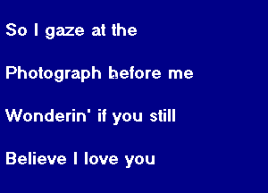 So I gaze at the

Photograph before me

Wonderin' if you still

Believe I love you