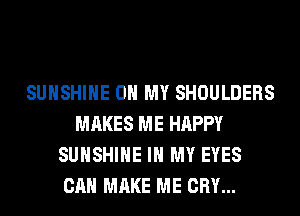 SUNSHINE OH MY SHOULDERS
MAKES ME HAPPY
SUNSHINE IN MY EYES
CAN MAKE ME CRY...