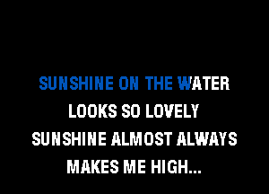 SUNSHINE ON THE WATER
LOOKS SO LOVELY
SUNSHINE ALMOST ALWAYS
MAKES ME HIGH...