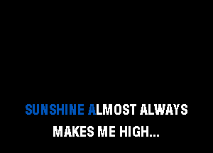 SUNSHINE ALMOST ALWAYS
MAKES ME HIGH...