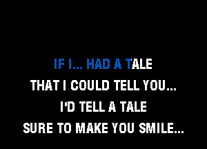 IF I... HAD R TALE
THATI COULD TELL YOU...
I'D TELL A TALE
SURE TO MAKE YOU SMILE...
