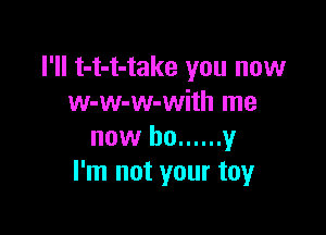 I'll t-t-t-take you now
w-w-w-with me

now be ...... y
I'm not your toy