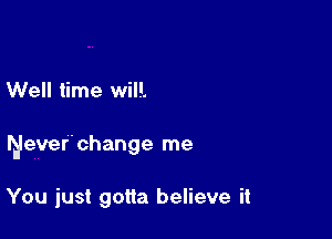Well time will.

Neverchange me

You just gotta believe it