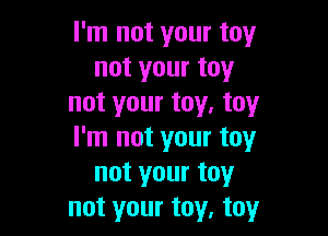 I'm not your toy
not your toy
not your toy. toy

I'm not your toy
not your toy
not your toy, toy