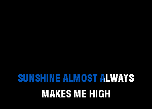 SUNSHINE ALMOST ALWAYS
MAKES ME HIGH