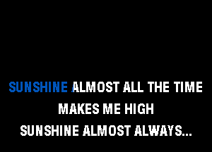 SUNSHINE ALMOST ALL THE TIME
MAKES ME HIGH
SUNSHINE ALMOST ALWAYS...