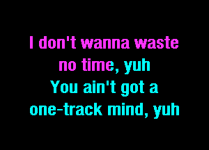 I don't wanna waste
no time, yuh

You ain't got a
one-track mind, yuh