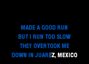 MADE A GOOD RUN
BUTI RUN T00 SLOW
THEY OVERTOOK ME
DOWN IN JUAREZ, MEXICO