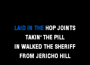 LAID IN THE HOPJOINTS
TAKIN' THE PILL
IN WALKED THE SHERIFF

FROM JEHICHO HILL l